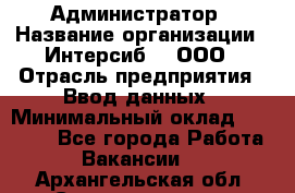 Администратор › Название организации ­ Интерсиб-T, ООО › Отрасль предприятия ­ Ввод данных › Минимальный оклад ­ 30 000 - Все города Работа » Вакансии   . Архангельская обл.,Северодвинск г.